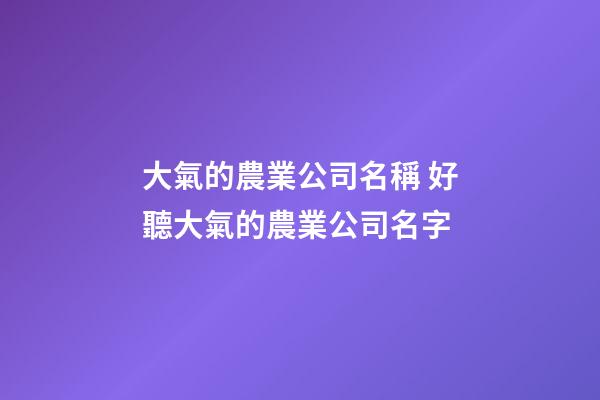 大氣的農業公司名稱 好聽大氣的農業公司名字-第1張-公司起名-玄機派
